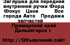 Заглушка для передней внутренней ручки Форд Фокус › Цена ­ 200 - Все города Авто » Продажа запчастей   . Приморский край,Дальнегорск г.